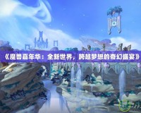 《魔獸嘉年華：全新世界，跨越夢想的奇幻盛宴》