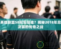 英雄聯(lián)盟S8冠軍是誰？揭秘2018年總決賽的傳奇之戰(zhàn)