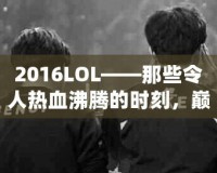 2016LOL——那些令人熱血沸騰的時刻，巔峰之年