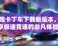 跑跑卡丁車下載新版本，暢享極速競(jìng)速的非凡體驗(yàn)！