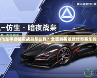 《QQ飛車手游暗夜戰(zhàn)梟怎么樣？全面解析這款傳奇賽車的魅力》