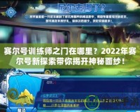 賽爾號訓練師之門在哪里？2022年賽爾號新探索帶你揭開神秘面紗！