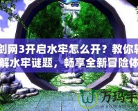 《劍網(wǎng)3開啟水牢怎么開？教你輕松破解水牢謎題，暢享全新冒險(xiǎn)體驗(yàn)！》