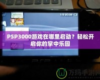 PSP3000游戲在哪里啟動？輕松開啟你的掌中樂園