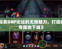 《探索DNF論壇的無(wú)限魅力，打造你的專屬地下城》