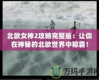 北歐女神2攻略完整版：讓你在神秘的北歐世界中稱霸！