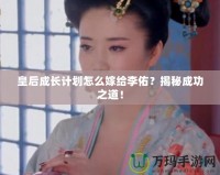 皇后成長計劃怎么嫁給李佑？揭秘成功之道！