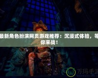 最新角色扮演網(wǎng)頁(yè)游戲推薦：沉浸式體驗(yàn)，等你來戰(zhàn)！