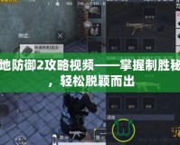 戰(zhàn)地防御2攻略視頻——掌握制勝秘訣，輕松脫穎而出