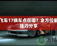 極品飛車17換車點(diǎn)在哪？全方位解析與技巧分享