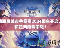 英雄聯(lián)盟城市爭霸賽2024報名開啟，帶你走向巔峰榮耀！