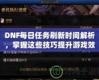 DNF每日任務(wù)刷新時間解析，掌握這些技巧提升游戲效率！