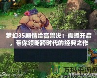 夢幻85劇情給高獸決：震撼開啟，帶你領略跨時代的經典之作