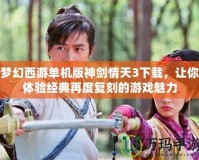 夢幻西游單機版神劍情天3下載，讓你體驗經(jīng)典再度復(fù)刻的游戲魅力