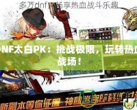 DNF太白PK：挑戰(zhàn)極限，玩轉(zhuǎn)熱血戰(zhàn)場(chǎng)！