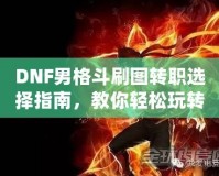 DNF男格斗刷圖轉(zhuǎn)職選擇指南，教你輕松玩轉(zhuǎn)高效刷圖玩法！