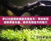 夢幻水族箱破解版無限金幣：帶你體驗極致養(yǎng)魚樂趣，暢享無限金幣的魅力