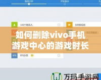 如何刪除vivo手機(jī)游戲中心的游戲時(shí)長(zhǎng)記錄？全方位操作指南！