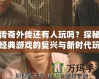 傳奇外傳還有人玩嗎？探秘經(jīng)典游戲的復興與新時代玩家的熱血情懷