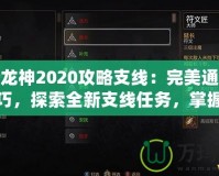 第七龍神2020攻略支線：完美通關(guān)必備技巧，探索全新支線任務(wù)，掌握隱藏獎勵！