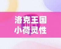 洛克王國小荷靈性格推薦：打造最強伙伴，助你輕松征服游戲世界