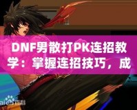 DNF男散打PK連招教學(xué)：掌握連招技巧，成為戰(zhàn)場王者！