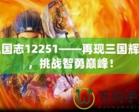 三國志12251——再現(xiàn)三國輝煌，挑戰(zhàn)智勇巔峰！