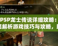 《PSP龍士傳說詳細攻略：全面解析游戲技巧與攻略，助你暢游奇幻世界》