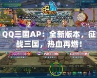 QQ三國AP：全新版本，征戰(zhàn)三國，熱血再燃！