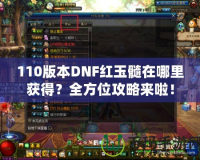 110版本DNF紅玉髓在哪里獲得？全方位攻略來啦！