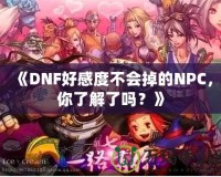 《DNF好感度不會(huì)掉的NPC，你了解了嗎？》