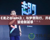 《龍之谷iami》：與夢想同行，開啟冒險(xiǎn)新篇章