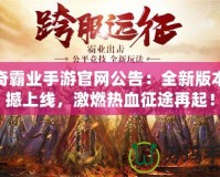 傳奇霸業(yè)手游官網(wǎng)公告：全新版本震撼上線，激燃熱血征途再起！