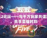 君王2論壇——與千萬玩家共謀策略，共享榮耀時刻