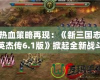 熱血策略再現(xiàn)：《新三國志英杰傳6.1版》掀起全新戰(zhàn)斗浪潮！