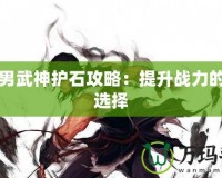 DNF男武神護石攻略：提升戰(zhàn)力的不二選擇