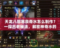 天龍八部寒泉奇水怎么制作？一探古老秘法，解密神奇水的魅力