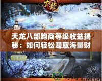 天龍八部跑商等級收益揭秘：如何輕松賺取海量財(cái)富