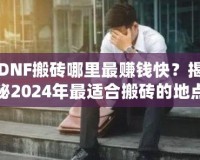 DNF搬磚哪里最賺錢(qián)快？揭秘2024年最適合搬磚的地點(diǎn)！