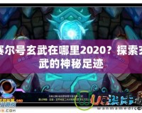 賽爾號(hào)玄武在哪里2020？探索玄武的神秘足跡