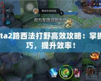 Dota2路西法打野高效攻略：掌握技巧，提升效率！