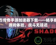 復古傳奇手游加速器下載——暢享極速游戲體驗，戰(zhàn)斗無延遲