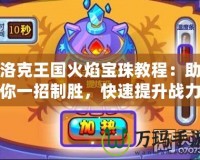 洛克王國火焰寶珠教程：助你一招制勝，快速提升戰(zhàn)力！