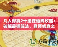 凡人修真2十絕誅仙陣攻略：破解最強陣法，登頂修真之路！