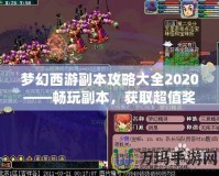 夢幻西游副本攻略大全2020——暢玩副本，獲取超值獎勵！