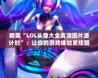 精美“LOL頭像大全高清圖片源計(jì)劃”：讓你的游戲體驗(yàn)更炫酷！