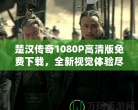 楚漢傳奇1080P高清版免費下載，全新視覺體驗盡在此處！