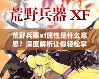 荒野兵器xf屬性是什么意思？深度解析讓你輕松掌握強力武器使用技巧！