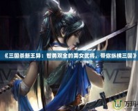 《三國殺新王異：智勇雙全的美女武將，帶你縱橫三國》