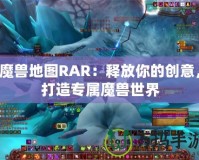 魔獸地圖RAR：釋放你的創(chuàng)意，打造專屬魔獸世界